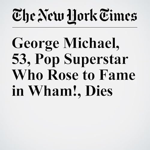 George Michael, 53, Pop Superstar Who Rose to Fame in Wham!, Dies cover art