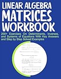 Linear Algebra Matrices Workbook 200+ Exercises On Determinants, Inverses, and Systems of Equations With Key Answers and Step by Step Solved Examples