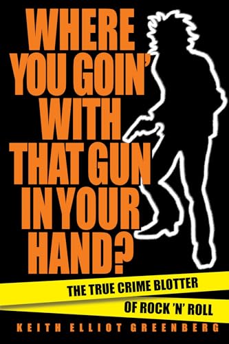 Where You Goin' with That Gun in Your Hand?: The True Crime Blotter of Rock 'n' Roll