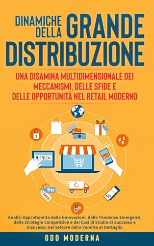 Dinamiche della Grande Distribuzione: Una Disamina Multidimensionale dei Meccanismi, delle Sfide e delle Opportunità nel Retail Moderno: Analisi ... Strategie Competitive e dei Casi di Studio d
