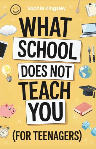 What School Does Not Teach You (For Teenagers): The ultimate teen life skills guide to confidence, money, health, social skills, organization, digital safety and more for real-world success