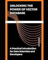 Unlocking the Power of Vector Database: A Practical Introduction for Data Scientists and Developers (The AI Builder's Toolkit: Essential Guides for Practical Application) B0D7M9HGBM Book Cover