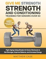 Give Me Strength - Strength and Conditioning Training for Seniors Over 60: Fight Aging Using Simple At-Home Workouts to Get Stronger, Improve Balance and Increase Energy. 100+ Exercise and Workouts B0BRYZRW35 Book Cover