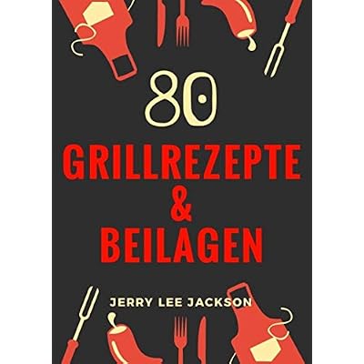 80 Grillrezepte & Beilagen: Ein Must Have f&uuml;r Grill Fans