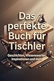 Das perfekte Buch für Tischler: Geschichten, Wissenswertes, Inspirationen und mehr