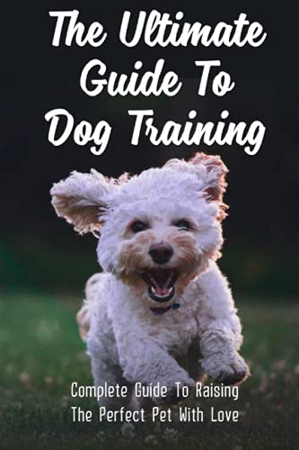 The Ultimate Guide To Dog Training: Complete Guide To Raising The Perfect Pet With Love: Easy Guide For Dog Potty Training The Ultimate Guide To Dog Training: Complete Guide To Raising The Perfect Pet With Love: Easy Guide For Dog Potty Training