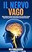 Il Nervo Vago: Come Stimolare e Attivare il Nervo Vago. Esercizi per Alleviare Ansia e Depressione, Prevenire Infiammazioni e Controllare le Emozioni