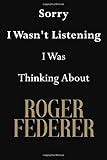 Sorry I Wasn't Listening I Was Thinking About Roger Federer: Roger Federer Journal Diary Notebook