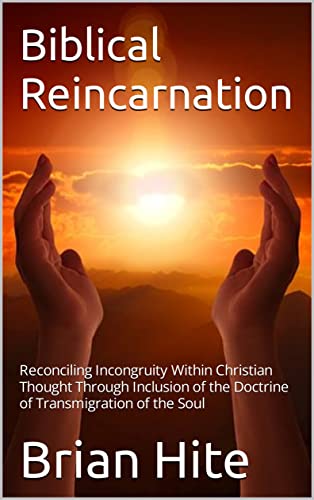 Biblical Reincarnation : Reconciling Incongruity Within Christian Thought Through Inclusion of the Doctrine of Transmigration of the Soul