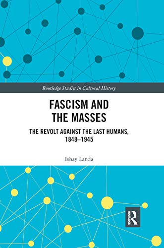 Fascism and the Masses: The Revolt Against the Last Humans, 1848-1945 (Routledge Studies in Cultural History)
