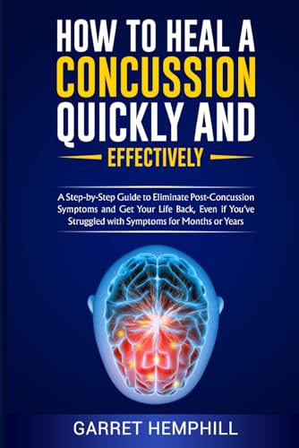 How To Heal A Concussion Quickly And Effectively: A Step-By-Step Guide To Eliminate Post-Concussion Symptoms And Get Your Life Back, Even If You’ve Struggled With Symptoms For Months Or Years