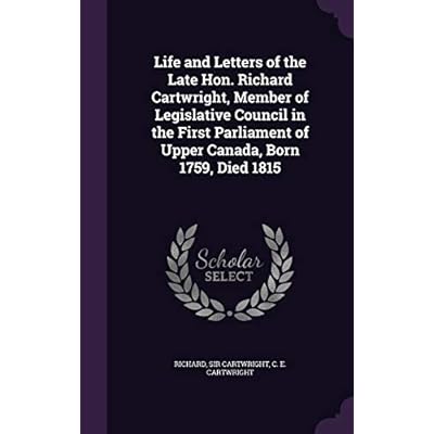 Life and Letters of the Late Hon. Richard Cartwright, Member of Legislative Council in the First Parliament of Upper Canada, Born 1759, Died 1815