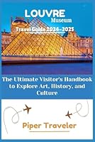 Louvre Museum Travel Guide 2024-2025: The Ultimate Visitor's Handbook to Explore Art, History, and Culture (Explore with Piper Traveler) B0DDCQLZPF Book Cover