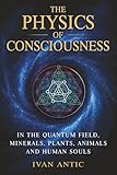 The Physics of Consciousness: In the Quantum Field, Minerals, Plants, Animals and Human Souls (Existence - Consciousness - Bliss)