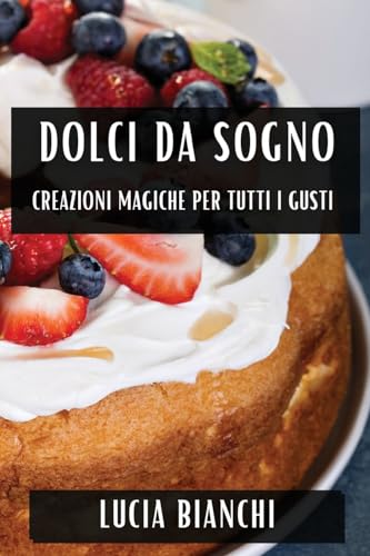 Dolci da Sogno: Creazioni Magiche per Tutti i Gusti (Italian Edition)