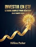 Investir en ETF - Le Guide Complet pour Débutants - PEA et Compte-TItres: Construisez votre patrimoine en bourse avec les fonds indiciels, sans stress et sans expertise préalable