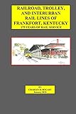 service trolley airline  Railroad, Trolley, and Interurban Rail Lines of Frankfort, KY. 175 Years of Rail Service.