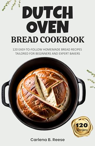Dutch Oven Bread Cookbook: 120 Easy-to-Follow Homemade Bread Recipes Tailored for Beginners and Expert Bakers