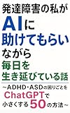 発達障害の私が、AIに助けてもらいながら毎日を生き延びている話: ADHD・ASDの困りごとをChatGPTで小さくする50の方法