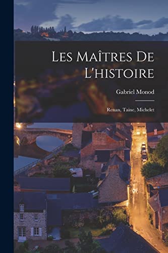 Les Maîtres De L'histoire: Renan, Taine, Michelet