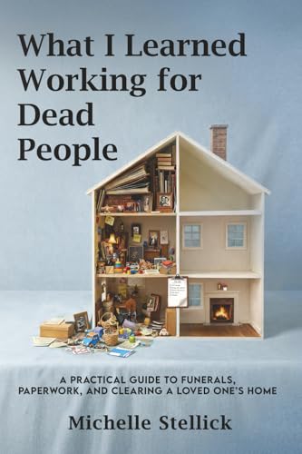 What I Learned Working for Dead People: A Practical Guide to Funerals, Paperwork, and Clearing a Loved One's Home