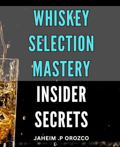 Whiskey Selection Mastery: Insider Secrets: Unlock The Art Of Selecting,
