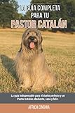 pastor catalan  La Guía Completa Para Tu Pastor catalán: La guía indispensable para el dueño perfecto y un Pastor catalán obediente, sano y feliz.