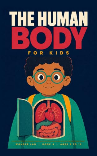 The Human Body for Kids: A Fun STEM Guide to Bones, Blood, the Brain, and How All of It Keeps You Alive, for Ages 8 to 12 (Wonder Lab Book 4)