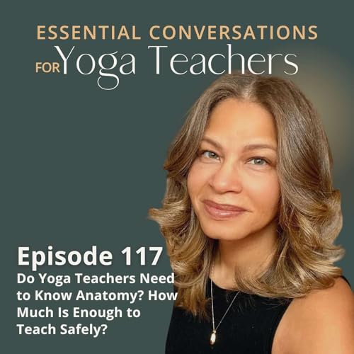 Ep 117: Do Yoga Teachers Need to Know Anatomy? How Much Is Enough to Teach Safely