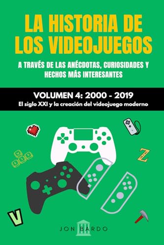 LA HISTORIA DE LOS VIDEOJUEGOS A TRAVÉS DE LAS ANÉCDOTAS, CURIOSIDADES Y HECHOS MÁS INTERESANTES – VOLUMEN 4: 2000 - 2019: El siglo XXI y la creación del videojuego moderno