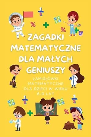 Zagadki Matematyczne dla Małych Geniuszy Łamigłówki matematyczne dla dzieci w wieku 6-9 lat
