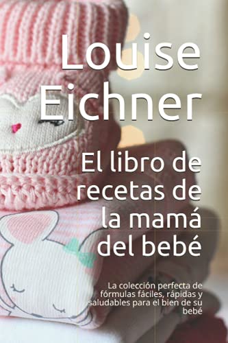 El libro de recetas de la mamá del bebé: La colección perfecta de fórmulas fáciles, rápidas y saludables para el bien de su bebé