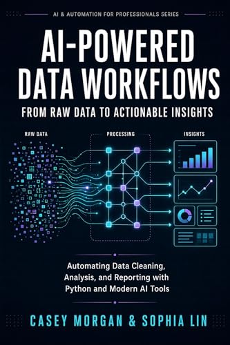 AI-Powered Data Workflows: From Raw Data to Actionable Insights: Automating Data Cleaning, Analysis, and Reporting with Python and Modern AI Tools (AI & Automation for Professionals Series Book 3)