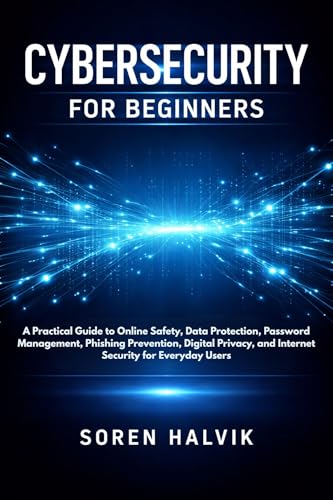 CYBERSECURITY FOR BEGINNERS: A Practical Guide to Online Safety, Data Protection, Password Management, Phishing Prevention, Digital Privacy, and Internet Security for Everyday Users