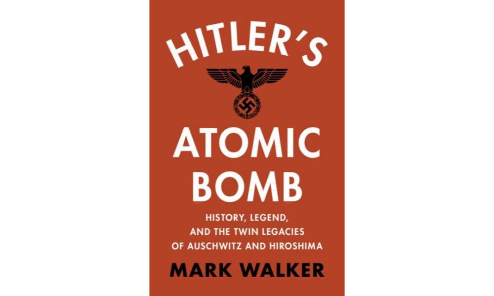 Hitler's Atomic Bomb: History, Legend, and the Twin Legacies of Auschwitz and Hiroshima
