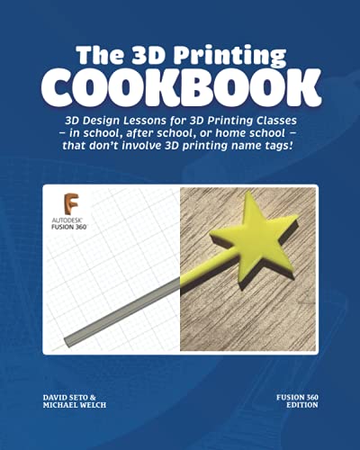 The 3D Printing Cookbook: Fusion 360 Edition: 3D Design Lessons for 3D Printing Classes - in school, after school, or homeschool - that don't involve 3D printing name tags! (3D Printing Cookbooks)