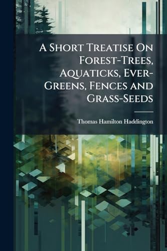 A Short Treatise On Forest-Trees, Aquaticks, Ever-Greens, Fences and Grass-Seeds