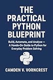 The Practical Python Blueprint: Build, Automate, and Analyze — A Hands-On Guide to Python for Everyday Problem Solving.