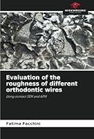 Evaluation of the roughness of different orthodontic wires: Using contact SEM and AFM 6208712424 Book Cover