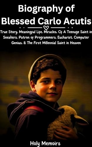 Biography of Blessed Carlo Acutis: True Story, Meaningful Life, Miracles, Of A Teenage Saint in Sneakers, Patron of Programmers, Eucharist, Computer Genius, ... (Chronicles of Holiness) (English Edition)