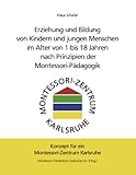 Erziehung und Bildung von Kindern und jungen Menschen im Alter von 1 bis 18 Jahren nach Prinzipien der Montessori-Pädagogik: Konzept für ein Montessori-Zentrum Karlsruhe