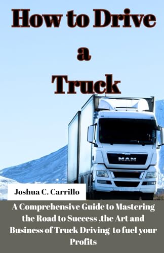 How to Drive a Truck: A Comprehensive Guide to Mastering the Road to Success, the Art and buisness o