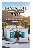 LANZAROTE REISEFÜHRER 2025: Vulkanlandschaften und endlose Horizonte - Larry L. Loewen 