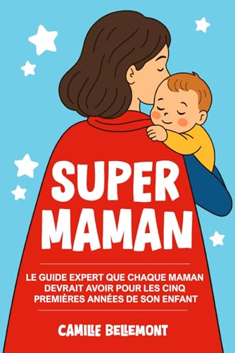 Super Maman: Le Guide Expert que Chaque Maman Devrait Avoir Pour les Cinq Premières Années de Son Enfan (French Edition)