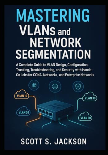 Mastering VLANs and Network Segmentation: A Complete Guide to VLAN Design, Configuration, Trunking, Troubleshooting, and Security with Hands-On Labs for CCNA, Network+, and Enterprise Networks
