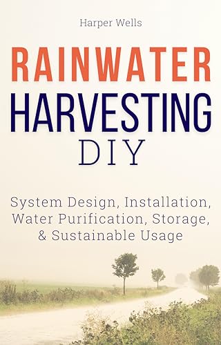 Rainwater Harvesting DIY: System Design, Installation, Water Purification, Storage, and Sustainable Usage (Sustainable Living and Gardening Book 6)