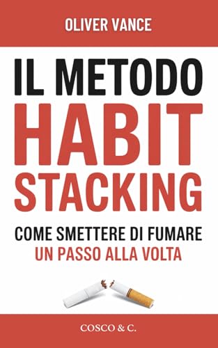  Il Metodo Habit Stacking - Come smettere di fumare un Passo alla Volta: 30 Giorni per Liberarsi dalla Nicotina, Gestire lo Stress e Ritrovare la ... senza Ingrassare e senza Crisi d’ Astinenza