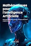  Mathématiques pour l’Intelligence Artificielle: Bases Essentielles Matrices, Dérivées, Statistiques, Optimisation Et Algèbre Linéaire