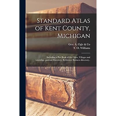 Standard Atlas of Kent County, Michigan: Including a Plat Book of the Cities, Villages and Township...patrons Directory, Reference Business Directory..