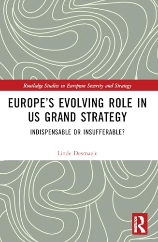 Europe’s Evolving Role in US Grand Strategy: Indispensable or Insufferable? (Routledge Studies in European Security and Strategy)